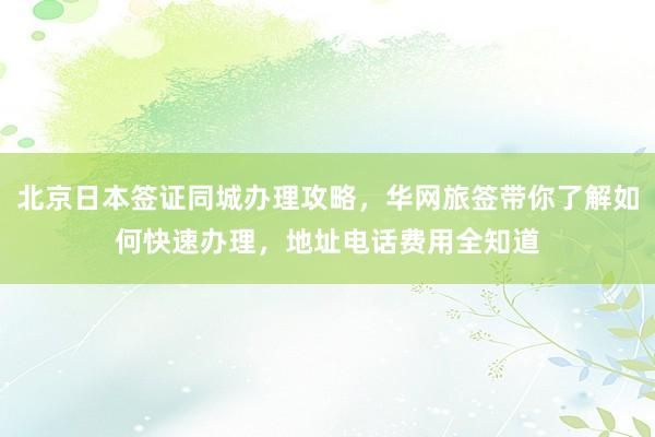 北京日本签证同城办理攻略，华网旅签带你了解如何快速办理，地址电话费用全知道