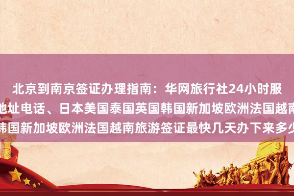 北京到南京签证办理指南：华网旅行社24小时服务热线、正规代办公司地址电话、日本美国泰国英国韩国新加坡欧洲法国越南旅游签证最快几天办下来多少钱
