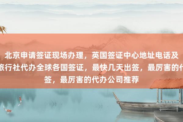 北京申请签证现场办理，英国签证中心地址电话及费用，华网旅行社代办全球各国签证，最快几天出签，最厉害的代办公司推荐