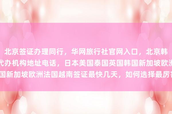 北京签证办理同行，华网旅行社官网入口，北京韩国签证中心官网，正规代办机构地址电话，日本美国泰国英国韩国新加坡欧洲法国越南签证最快几天，如何选择最厉害的代办公司？