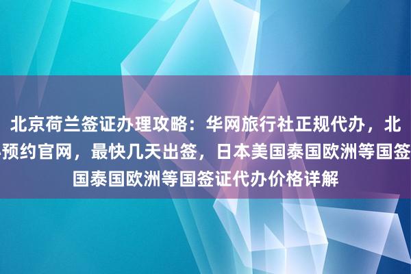 北京荷兰签证办理攻略：华网旅行社正规代办，北京英国签证中心预约官网，最快几天出签，日本美国泰国欧洲等国签证代办价格详解