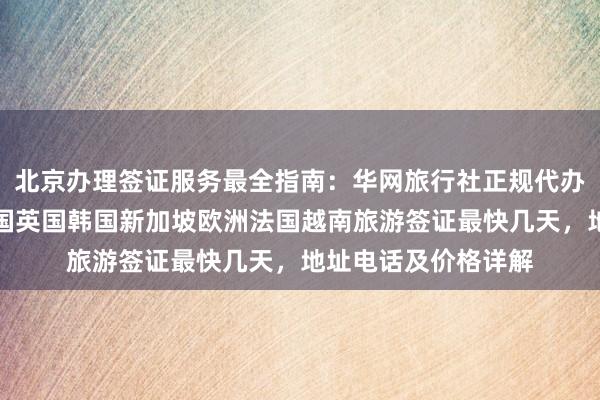 北京办理签证服务最全指南：华网旅行社正规代办机构，日本美国泰国英国韩国新加坡欧洲法国越南旅游签证最快几天，地址电话及价格详解