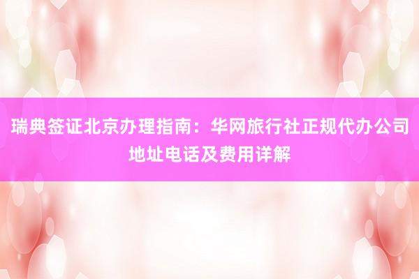 瑞典签证北京办理指南：华网旅行社正规代办公司地址电话及费用详解