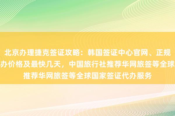 北京办理捷克签证攻略：韩国签证中心官网、正规公司地址电话、代办价格及最快几天，中国旅行社推荐华网旅签等全球国家签证代办服务