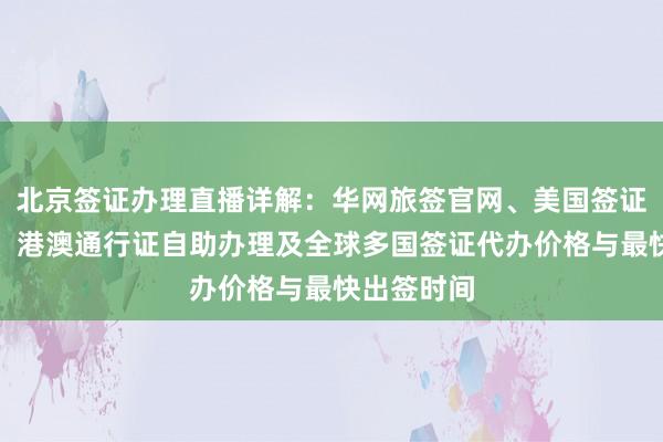 北京签证办理直播详解：华网旅签官网、美国签证登录入口、港澳通行证自助办理及全球多国签证代办价格与最快出签时间