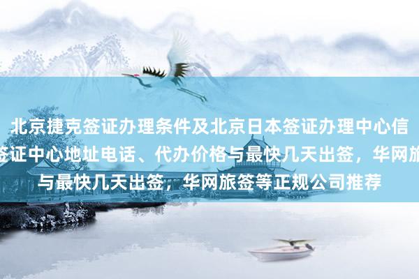 北京捷克签证办理条件及北京日本签证办理中心信息，光华路SOHO签证中心地址电话、代办价格与最快几天出签，华网旅签等正规公司推荐