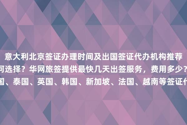 意大利北京签证办理时间及出国签证代办机构推荐，北京旅游签证公司如何选择？华网旅签提供最快几天出签服务，费用多少？全球多国如日本、美国、泰国、英国、韩国、新加坡、法国、越南等签证代办价格透明，正规公司地址电话齐全，最厉害的代办公司在哪里？华网旅行社、华网天下旅行社、华网签证办理、华网签证代办，出国旅游必备指南。