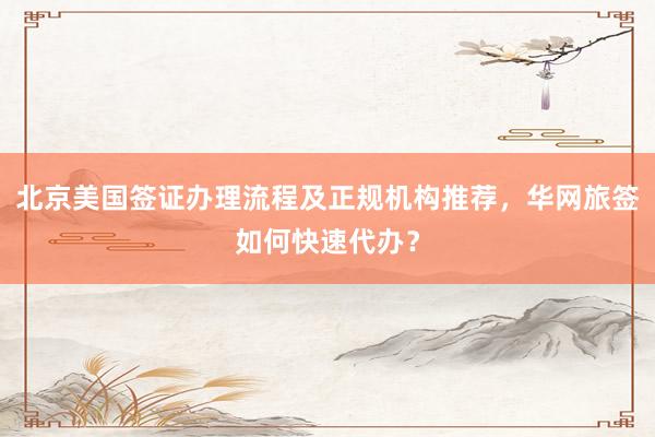 北京美国签证办理流程及正规机构推荐，华网旅签如何快速代办？