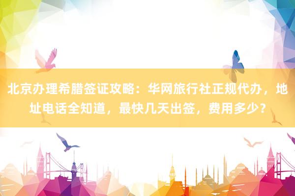 北京办理希腊签证攻略：华网旅行社正规代办，地址电话全知道，最快几天出签，费用多少？