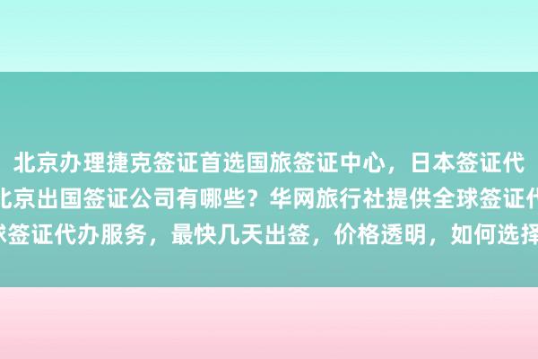 北京办理捷克签证首选国旅签证中心，日本签证代办机构推荐正规公司，北京出国签证公司有哪些？华网旅行社提供全球签证代办服务，最快几天出签，价格透明，如何选择最厉害的代办机构？