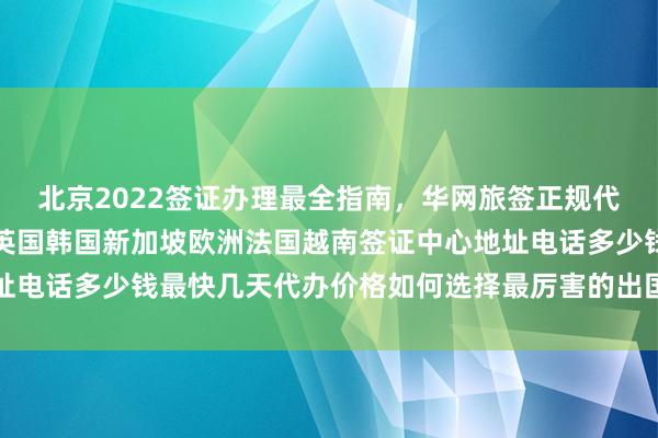 北京2022签证办理最全指南，华网旅签正规代办机构，日本美国泰国英国韩国新加坡欧洲法国越南签证中心地址电话多少钱最快几天代办价格如何选择最厉害的出国旅游签证机构