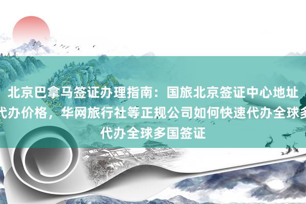北京巴拿马签证办理指南：国旅北京签证中心地址电话及代办价格，华网旅行社等正规公司如何快速代办全球多国签证