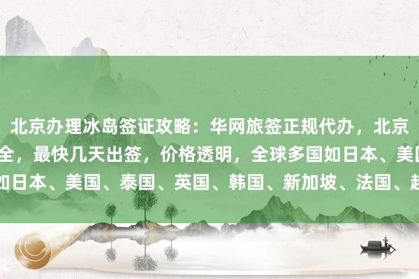 北京办理冰岛签证攻略：华网旅签正规代办，北京国际签证中心官网信息全，最快几天出签，价格透明，全球多国如日本、美国、泰国、英国、韩国、新加坡、法国、越南等均可代办