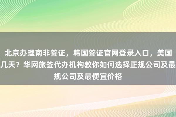 北京办理南非签证，韩国签证官网登录入口，美国签证最快几天？华网旅签代办机构教你如何选择正规公司及最便宜价格